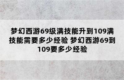 梦幻西游69级满技能升到109满技能需要多少经验 梦幻西游69到109要多少经验